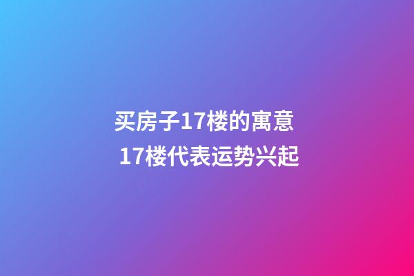买房子17楼的寓意  17楼代表运势兴起